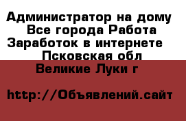 Администратор на дому  - Все города Работа » Заработок в интернете   . Псковская обл.,Великие Луки г.